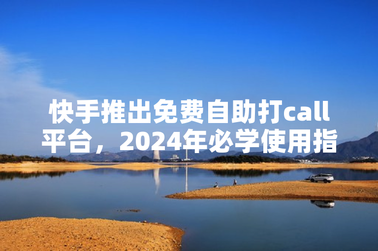 快手推出免费自助打call平台，2024年必学使用指南。