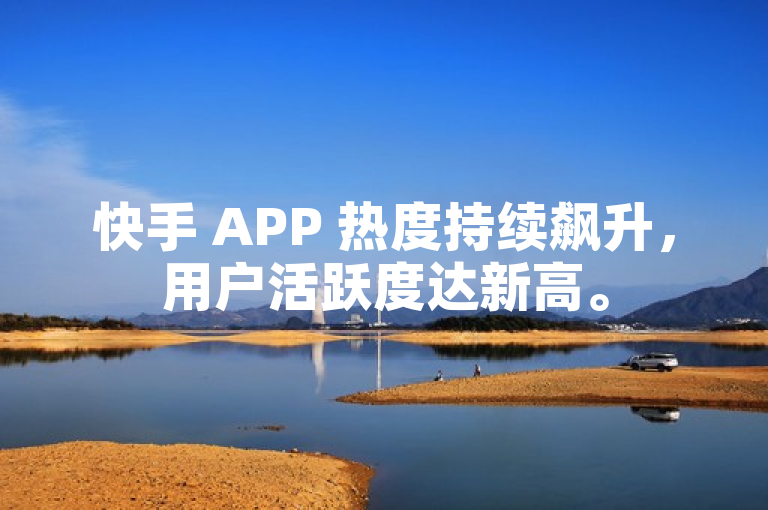 快手 APP 热度持续飙升，用户活跃度达新高。