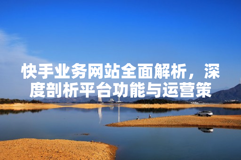 快手业务网站全面解析，深度剖析平台功能与运营策略。