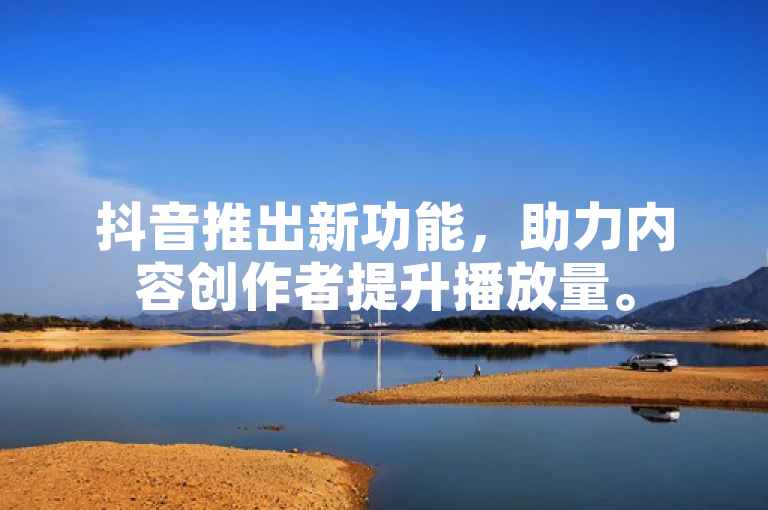 抖音推出新功能，助力内容创作者提升播放量。