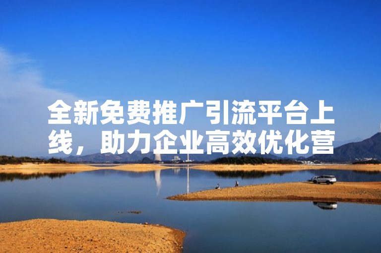 全新免费推广引流平台上线，助力企业高效优化营销策略。
