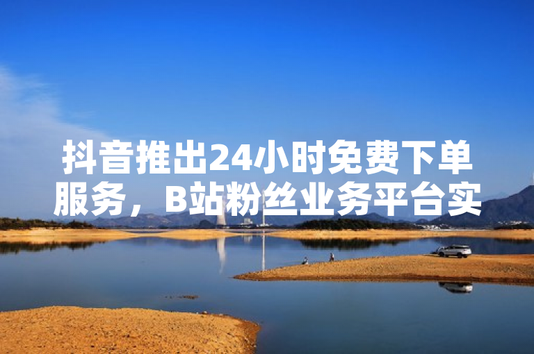 抖音推出24小时免费下单服务，B站粉丝业务平台实现一元购买100个赞秒到。