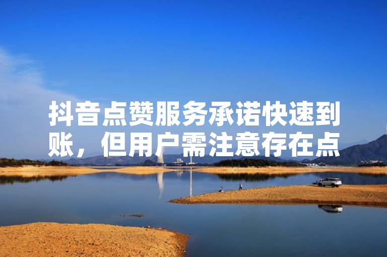 抖音点赞服务承诺快速到账，但用户需注意存在点赞速度限制。