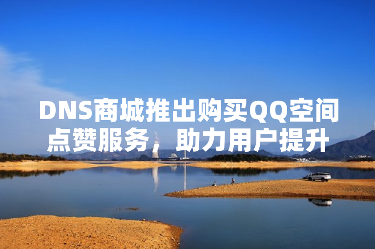 DNS商城推出购买QQ空间点赞服务，助力用户提升社交互动。