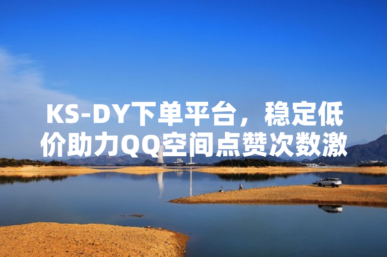 KS-DY下单平台，稳定低价助力QQ空间点赞次数激增