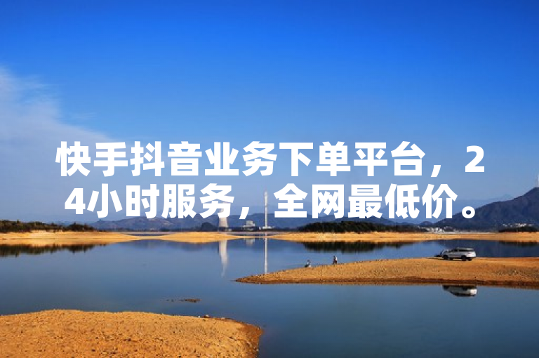 快手抖音业务下单平台，24小时服务，全网最低价。
