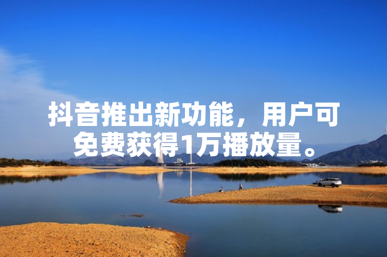 抖音推出新功能，用户可免费获得1万播放量。