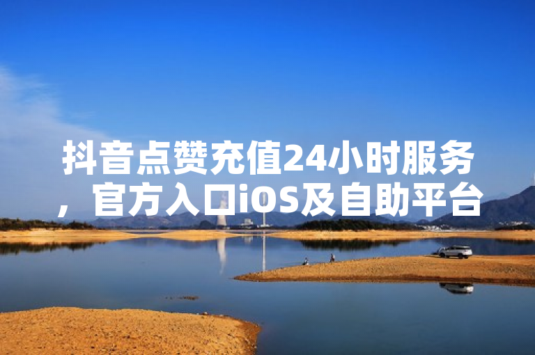 抖音点赞充值24小时服务，官方入口iOS及自助平台提供超低价快手业务。