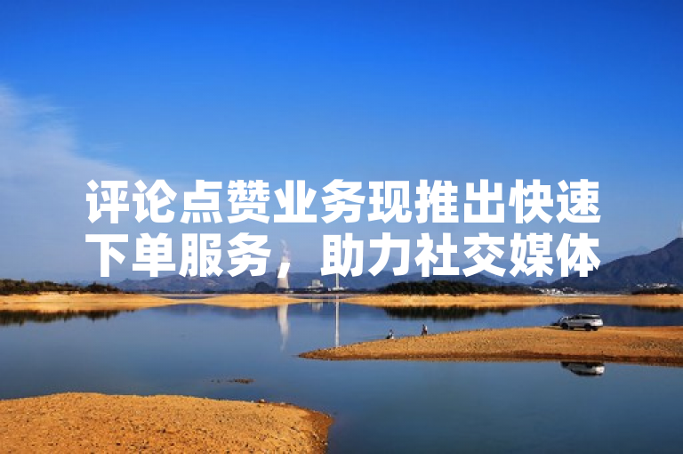 评论点赞业务现推出快速下单服务，助力社交媒体影响力提升。