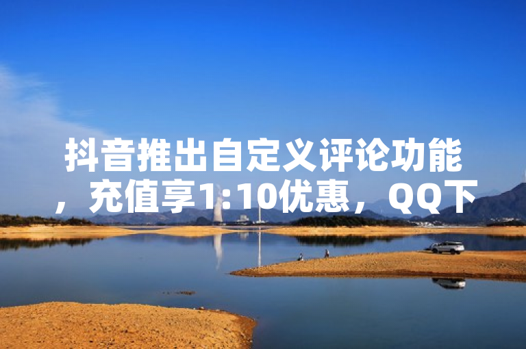 抖音推出自定义评论功能，充值享1:10优惠，QQ下单便捷。