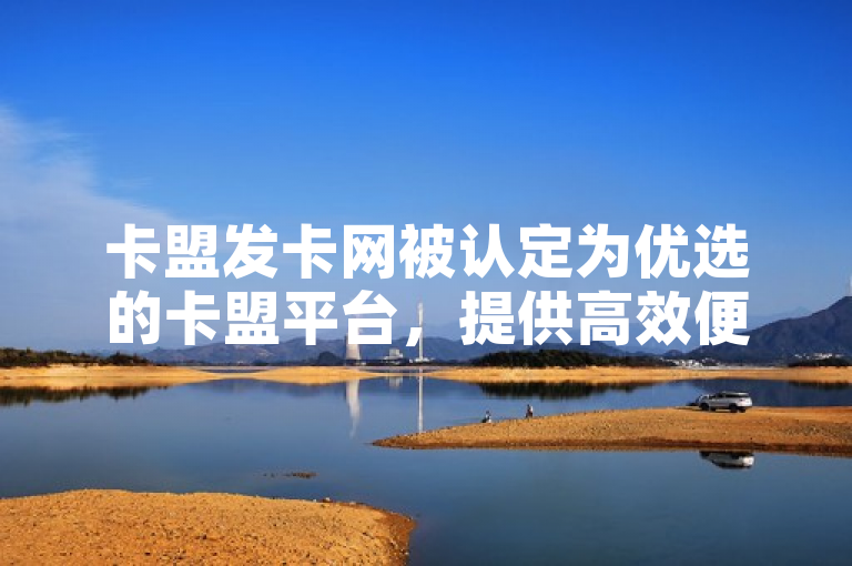 卡盟发卡网被认定为优选的卡盟平台，提供高效便捷的服务。