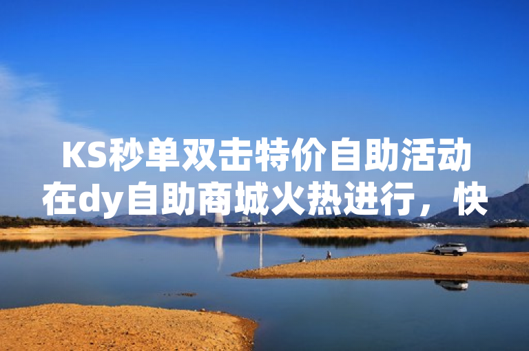KS秒单双击特价自助活动在dy自助商城火热进行，快手用户关注不掉粉技巧。
