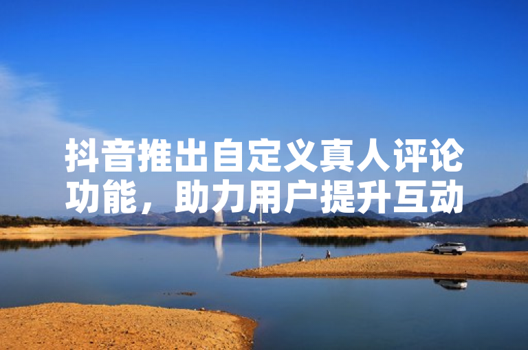 抖音推出自定义真人评论功能，助力用户提升互动体验。