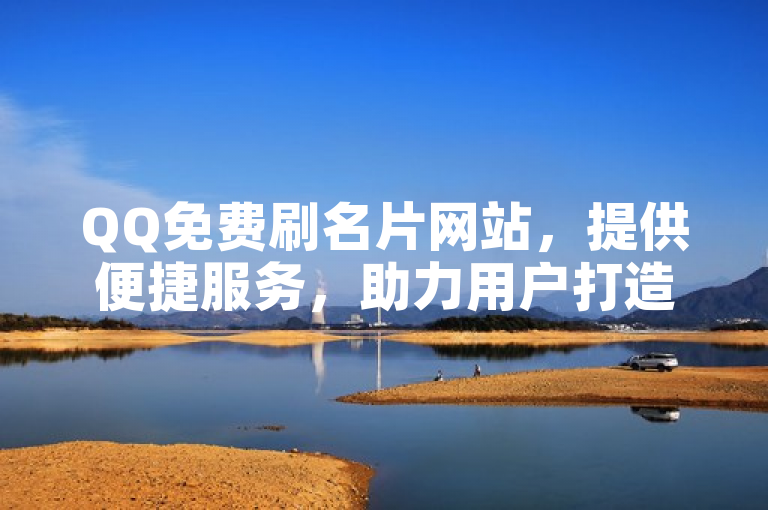 QQ免费刷名片网站，提供便捷服务，助力用户打造个性化社交形象。