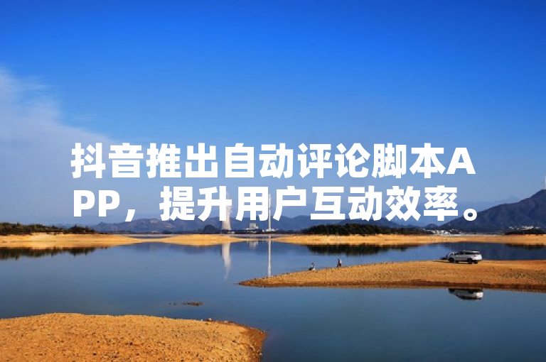 抖音推出自动评论脚本APP，提升用户互动效率。