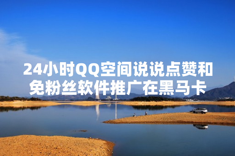 24小时QQ空间说说点赞和免粉丝软件推广在黑马卡盟网引起关注。