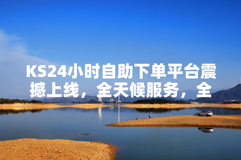 KS24小时自助下单平台震撼上线，全天候服务，全网最低价。