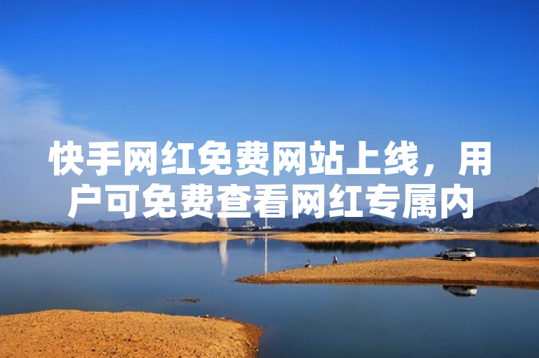 快手网红免费网站上线，用户可免费查看网红专属内容。