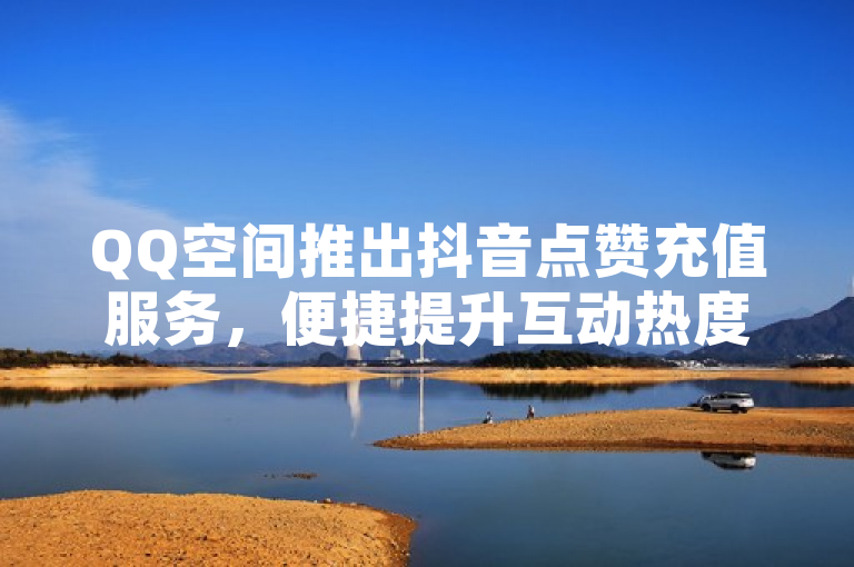 QQ空间推出抖音点赞充值服务，便捷提升互动热度。