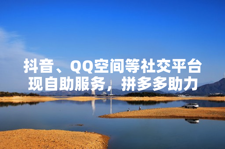 抖音、QQ空间等社交平台现自助服务，拼多多助力网站提供真人关注购买。