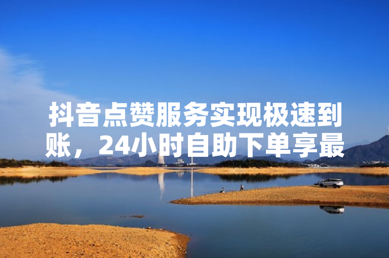 抖音点赞服务实现极速到账，24小时自助下单享最低价。