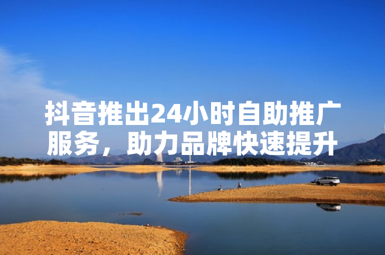 抖音推出24小时自助推广服务，助力品牌快速提升曝光与营销成效。