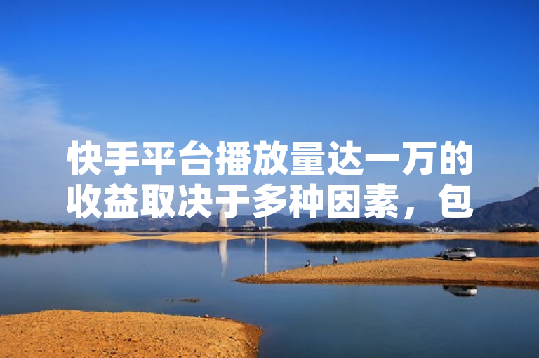 快手平台播放量达一万的收益取决于多种因素，包括视频内容、用户互动和广告分成等。