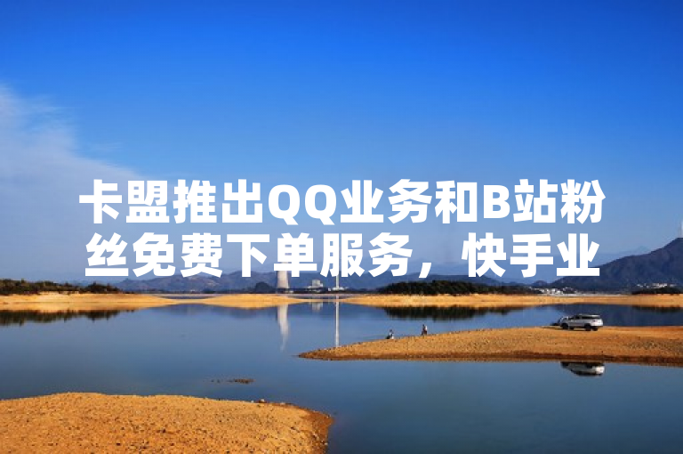 卡盟推出QQ业务和B站粉丝免费下单服务，快手业务平台24小时在线。
