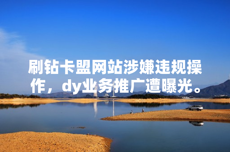 刷钻卡盟网站涉嫌违规操作，dy业务推广遭曝光。