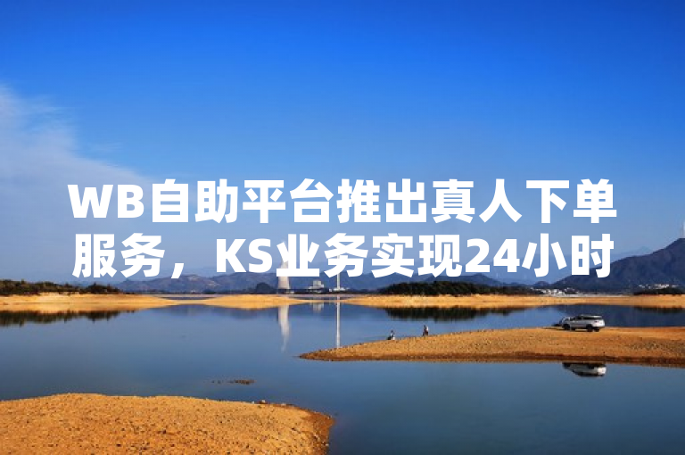 WB自助平台推出真人下单服务，KS业务实现24小时不间断下单。