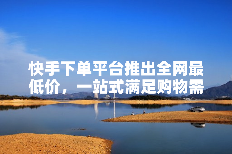 快手下单平台推出全网最低价，一站式满足购物需求。