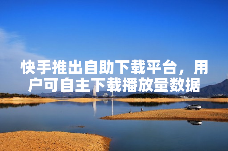 快手推出自助下载平台，用户可自主下载播放量数据。