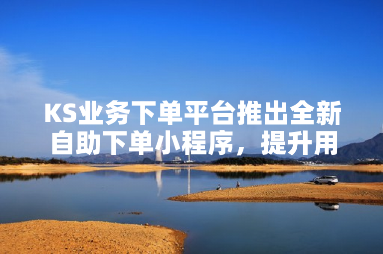 KS业务下单平台推出全新自助下单小程序，提升用户便捷体验。
