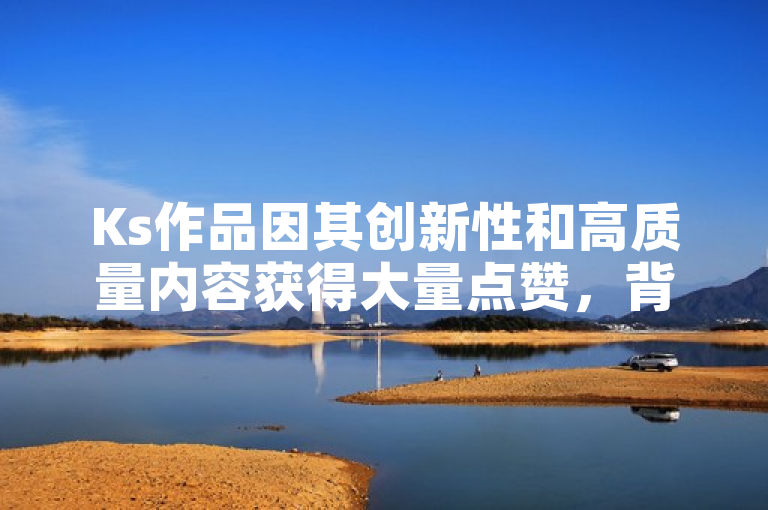 Ks作品因其创新性和高质量内容获得大量点赞，背后原因令人惊叹。