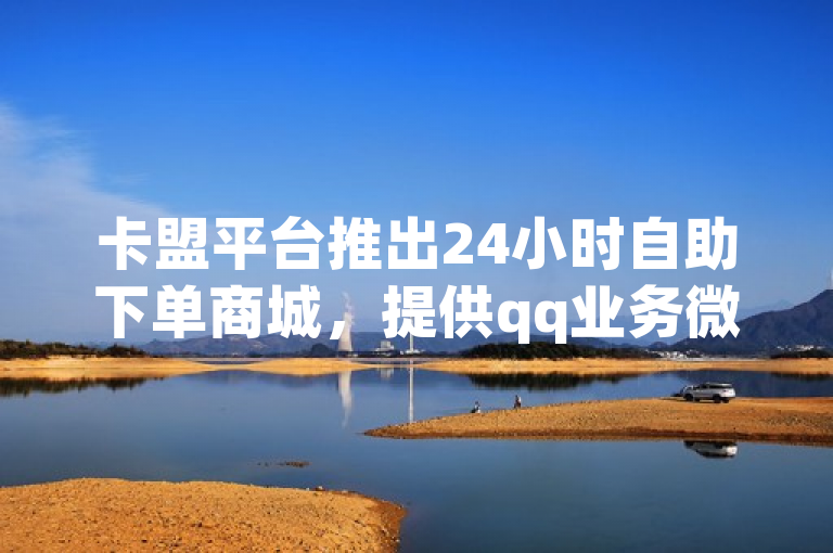 卡盟平台推出24小时自助下单商城，提供qq业务微商软件服务。