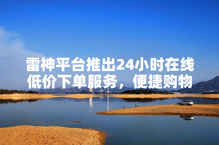 雷神平台推出24小时在线低价下单服务，便捷购物新体验。