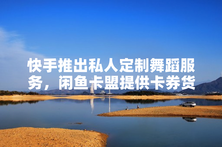 快手推出私人定制舞蹈服务，闲鱼卡盟提供卡券货源及QQ代充第三方平台。
