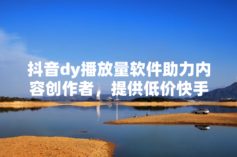 抖音dy播放量软件助力内容创作者，提供低价快手业务推广服务。