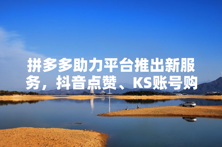 拼多多助力平台推出新服务，抖音点赞、KS账号购买超实惠，空间说说赞免费领。