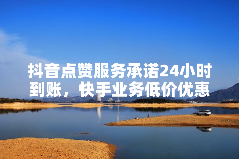 抖音点赞服务承诺24小时到账，快手业务低价优惠中。