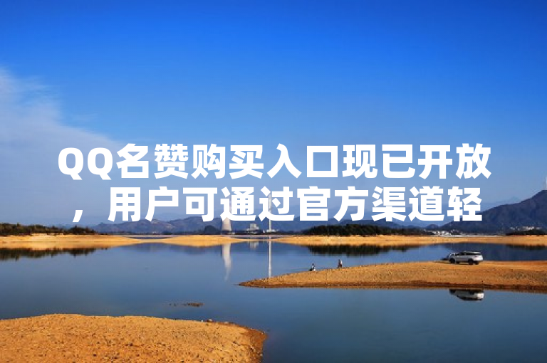 QQ名赞购买入口现已开放，用户可通过官方渠道轻松提升社交影响力。