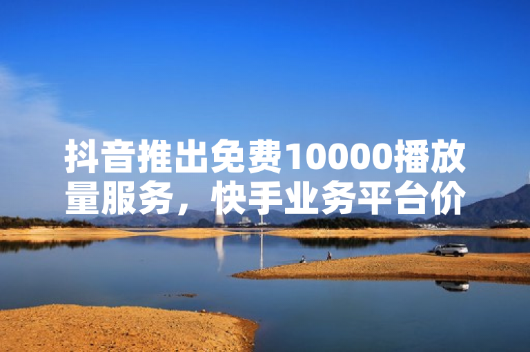 抖音推出免费10000播放量服务，快手业务平台价格低至冰点。