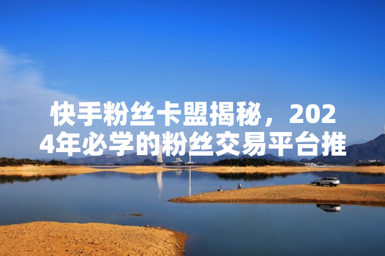 快手粉丝卡盟揭秘，2024年必学的粉丝交易平台推荐与使用指南发布