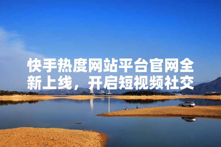 快手热度网站平台官网全新上线，开启短视频社交新纪元。