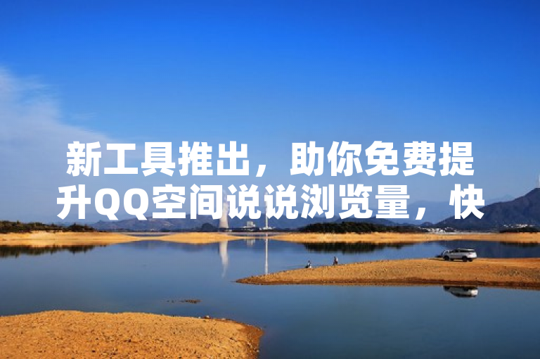 新工具推出，助你免费提升QQ空间说说浏览量，快速增加个人影响力！