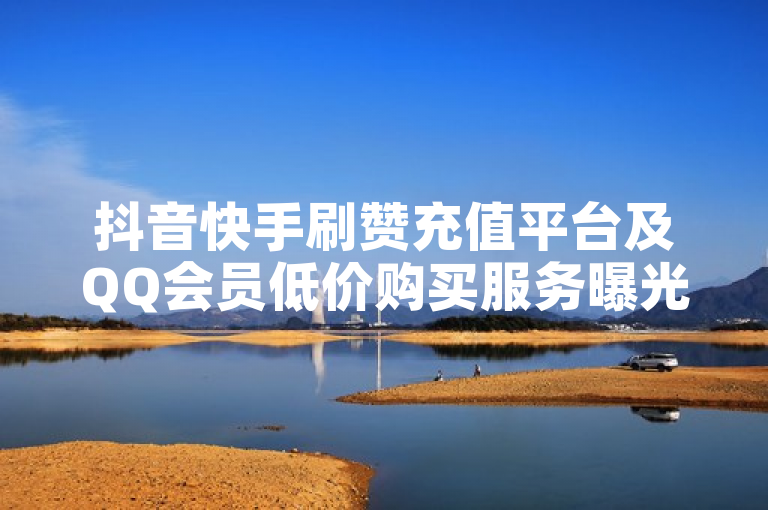 抖音快手刷赞充值平台及QQ会员低价购买服务曝光。