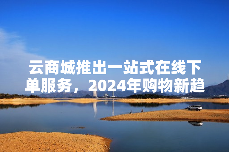 云商城推出一站式在线下单服务，2024年购物新趋势。