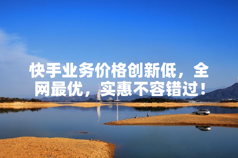 快手业务价格创新低，全网最优，实惠不容错过！