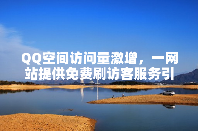 QQ空间访问量激增，一网站提供免费刷访客服务引发关注。
