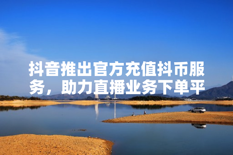 抖音推出官方充值抖币服务，助力直播业务下单平台。